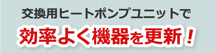 交換用ヒートポンプユニットで効率よく機器を更新！